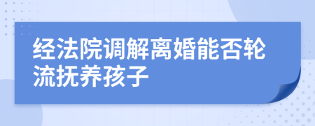 经法院调解离婚能否轮流抚养孩子