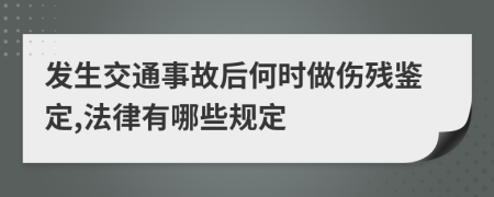 发生交通事故后何时做伤残鉴定,法律有哪些规定