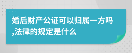 婚后财产公证可以归属一方吗,法律的规定是什么