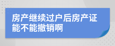 房产继续过户后房产证能不能撤销啊