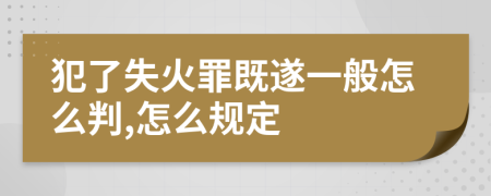 犯了失火罪既遂一般怎么判,怎么规定