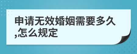 申请无效婚姻需要多久,怎么规定