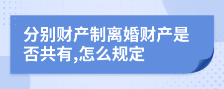 分别财产制离婚财产是否共有,怎么规定