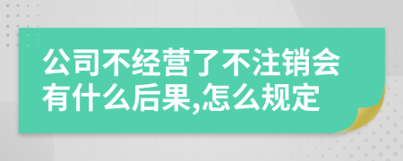 公司不经营了不注销会有什么后果,怎么规定