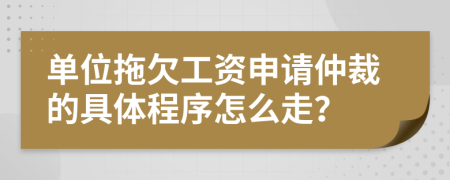 单位拖欠工资申请仲裁的具体程序怎么走？