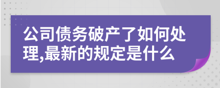 公司债务破产了如何处理,最新的规定是什么