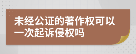 未经公证的著作权可以一次起诉侵权吗