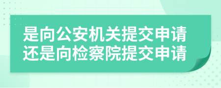 是向公安机关提交申请还是向检察院提交申请