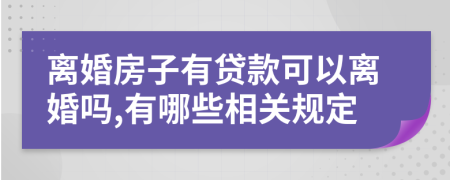 离婚房子有贷款可以离婚吗,有哪些相关规定