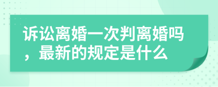 诉讼离婚一次判离婚吗，最新的规定是什么