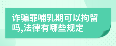 诈骗罪哺乳期可以拘留吗,法律有哪些规定