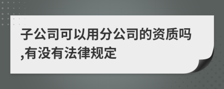 子公司可以用分公司的资质吗,有没有法律规定