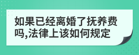 如果已经离婚了抚养费吗,法律上该如何规定
