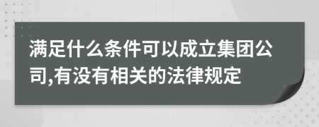满足什么条件可以成立集团公司,有没有相关的法律规定