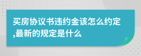 买房协议书违约金该怎么约定,最新的规定是什么