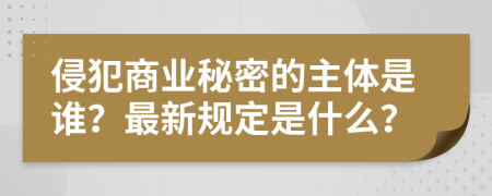 侵犯商业秘密的主体是谁？最新规定是什么？