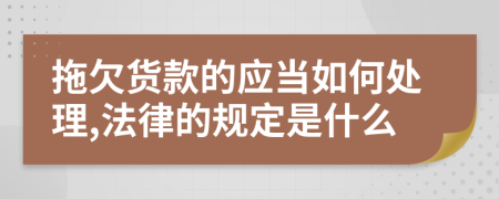 拖欠货款的应当如何处理,法律的规定是什么