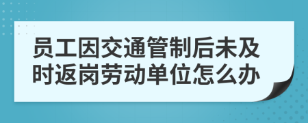 员工因交通管制后未及时返岗劳动单位怎么办