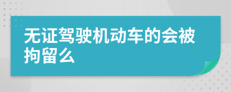 无证驾驶机动车的会被拘留么