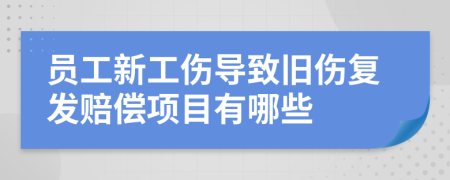 员工新工伤导致旧伤复发赔偿项目有哪些