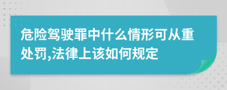 危险驾驶罪中什么情形可从重处罚,法律上该如何规定