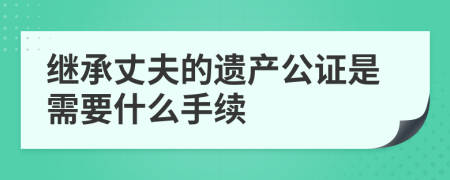 继承丈夫的遗产公证是需要什么手续