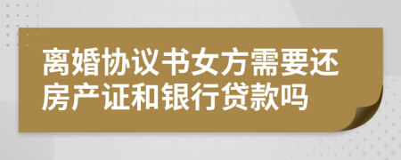 离婚协议书女方需要还房产证和银行贷款吗