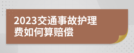 2023交通事故护理费如何算赔偿