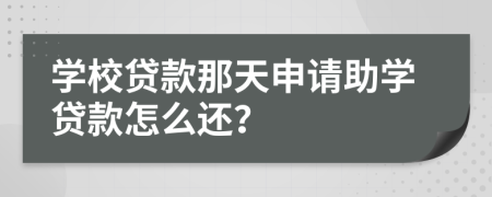 学校贷款那天申请助学贷款怎么还？