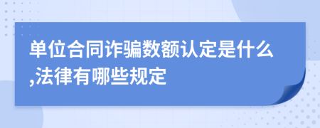 单位合同诈骗数额认定是什么,法律有哪些规定