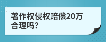 著作权侵权赔偿20万合理吗？