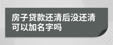 房子贷款还清后没还清可以加名字吗