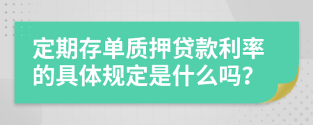 定期存单质押贷款利率的具体规定是什么吗？