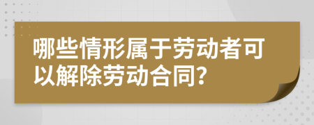 哪些情形属于劳动者可以解除劳动合同？