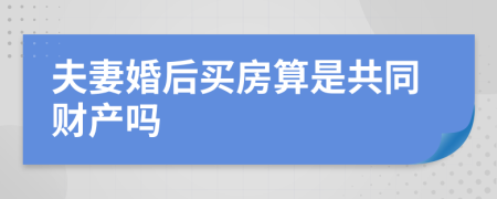 夫妻婚后买房算是共同财产吗