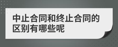 中止合同和终止合同的区别有哪些呢