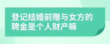 登记结婚前赠与女方的聘金是个人财产嘛