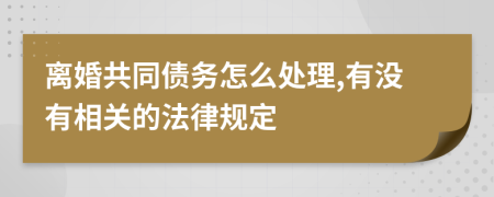 离婚共同债务怎么处理,有没有相关的法律规定