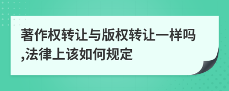 著作权转让与版权转让一样吗,法律上该如何规定