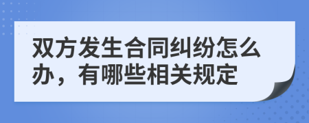 双方发生合同纠纷怎么办，有哪些相关规定