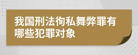 我国刑法徇私舞弊罪有哪些犯罪对象