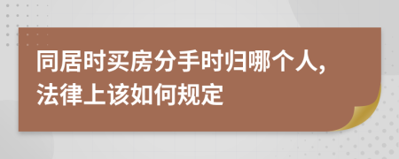 同居时买房分手时归哪个人,法律上该如何规定