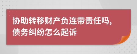 协助转移财产负连带责任吗,债务纠纷怎么起诉