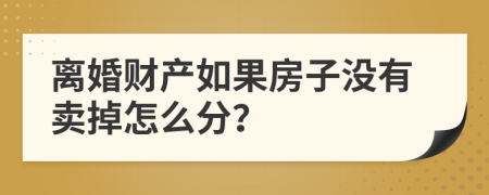 离婚财产如果房子没有卖掉怎么分？