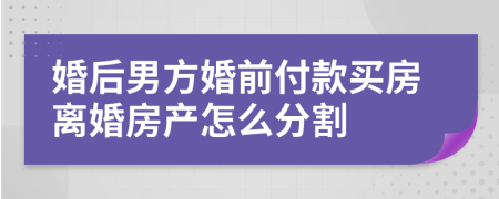 婚后男方婚前付款买房离婚房产怎么分割