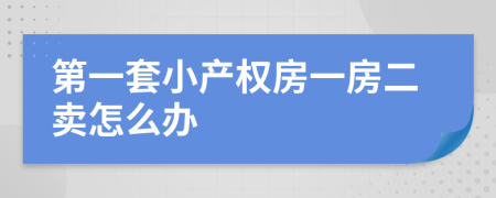 第一套小产权房一房二卖怎么办