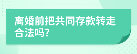 离婚前把共同存款转走合法吗?