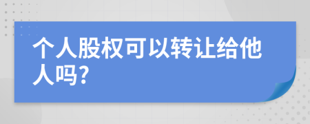 个人股权可以转让给他人吗?