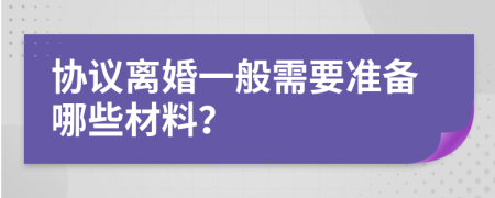 协议离婚一般需要准备哪些材料？