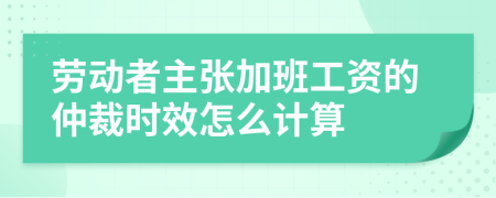 劳动者主张加班工资的仲裁时效怎么计算